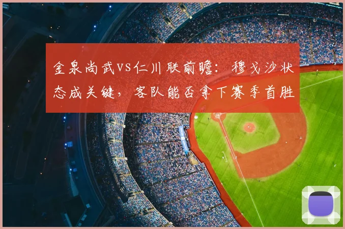 金泉尚武vs仁川联前瞻：穆戈沙状态成关键，客队能否拿下赛季首胜？战术解析与机会分析