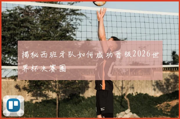 揭秘西班牙队如何成功晋级2026世界杯决赛圈