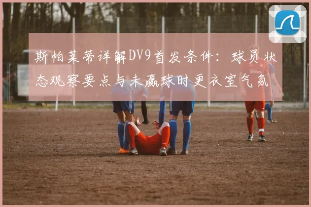 斯帕莱蒂详解DV9首发条件:球员状态观察要点与未赢球时更衣室气氛调整方法