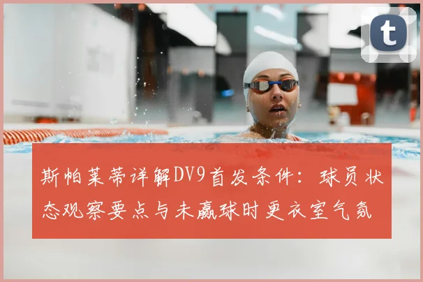 斯帕莱蒂详解DV9首发条件：球员状态观察要点与未赢球时更衣室气氛调整方法