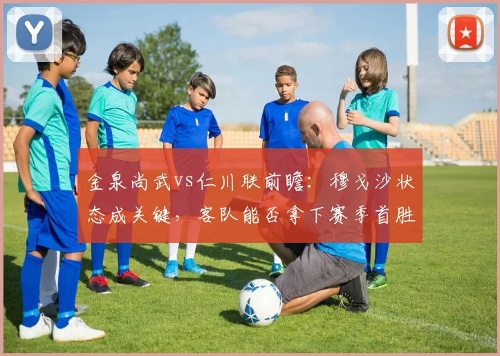 金泉尚武vs仁川联前瞻：穆戈沙状态成关键，客队能否拿下赛季首胜？战术解析与机会分析