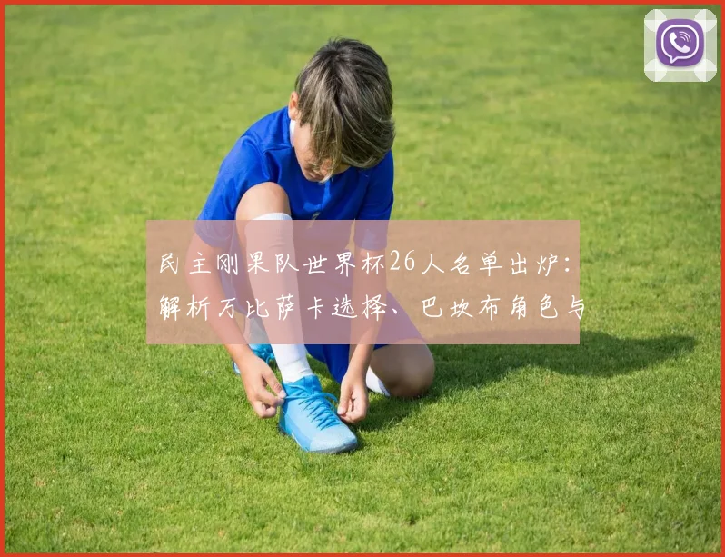 民主刚果队世界杯26人名单出炉:解析万比萨卡选择、巴坎布角色与球队阵容实力